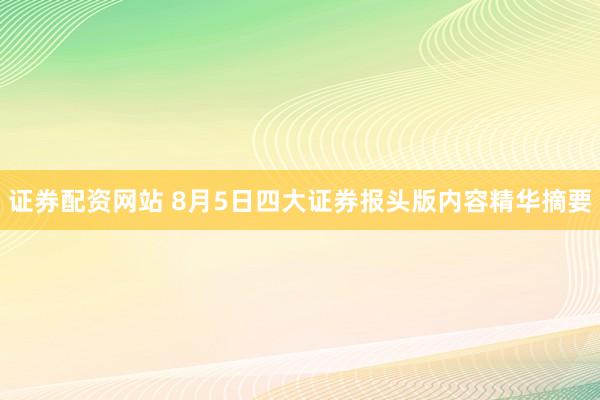证券配资网站 8月5日四大证券报头版内容精华摘要