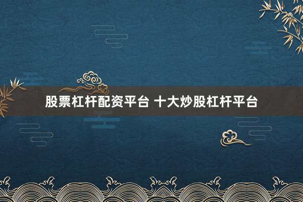 股票杠杆配资平台 十大炒股杠杆平台