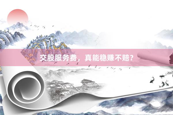 交股服务费，真能稳赚不赔？