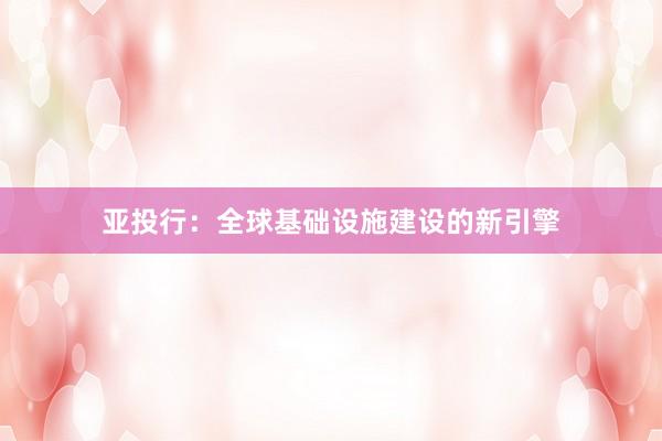 亚投行：全球基础设施建设的新引擎