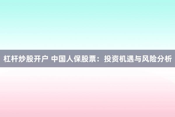 杠杆炒股开户 中国人保股票：投资机遇与风险分析