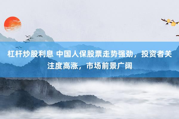 杠杆炒股利息 中国人保股票走势强劲，投资者关注度高涨，市场前景广阔