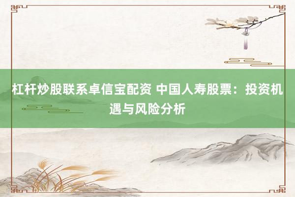 杠杆炒股联系卓信宝配资 中国人寿股票：投资机遇与风险分析
