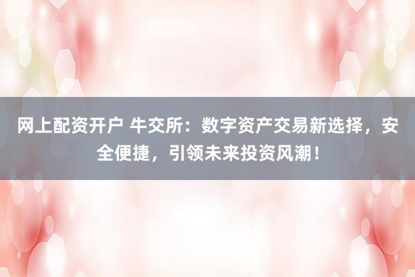 网上配资开户 牛交所：数字资产交易新选择，安全便捷，引领未来投资风潮！