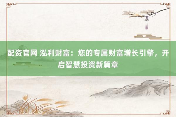 配资官网 泓利财富：您的专属财富增长引擎，开启智慧投资新篇章