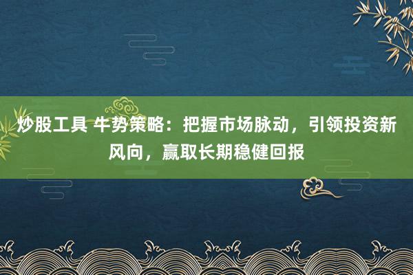 炒股工具 牛势策略：把握市场脉动，引领投资新风向，赢取长期稳健回报