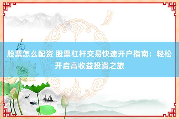 股票怎么配资 股票杠杆交易快速开户指南：轻松开启高收益投资之旅