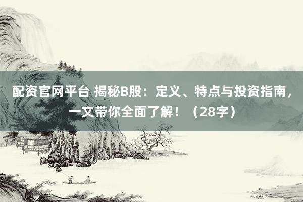 配资官网平台 揭秘B股：定义、特点与投资指南，一文带你全面了解！（28字）