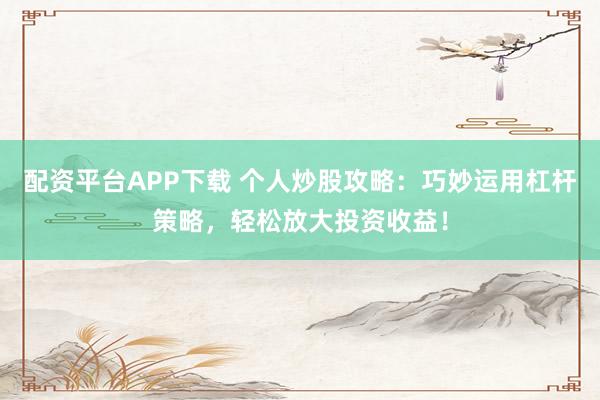 配资平台APP下载 个人炒股攻略：巧妙运用杠杆策略，轻松放大投资收益！