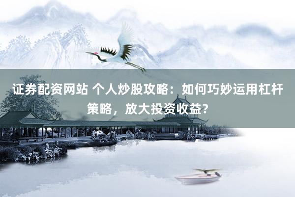 证券配资网站 个人炒股攻略：如何巧妙运用杠杆策略，放大投资收益？