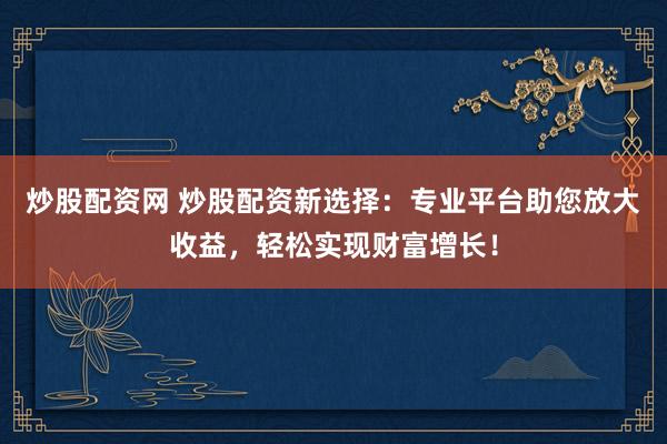 炒股配资网 炒股配资新选择：专业平台助您放大收益，轻松实现财富增长！