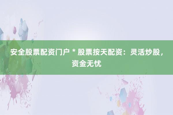 安全股票配资门户 * 股票按天配资：灵活炒股，资金无忧