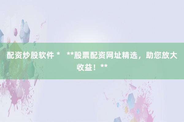配资炒股软件 *   **股票配资网址精选，助您放大收益！**