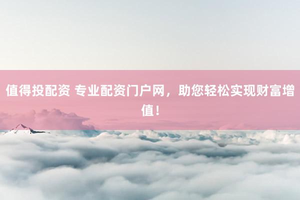 值得投配资 专业配资门户网，助您轻松实现财富增值！