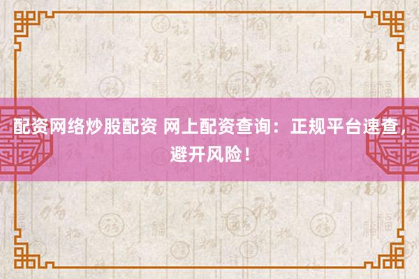 配资网络炒股配资 网上配资查询：正规平台速查，避开风险！