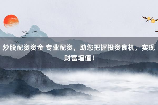炒股配资资金 专业配资，助您把握投资良机，实现财富增值！
