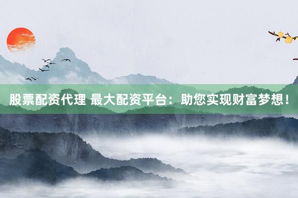 股票配资代理 最大配资平台：助您实现财富梦想！