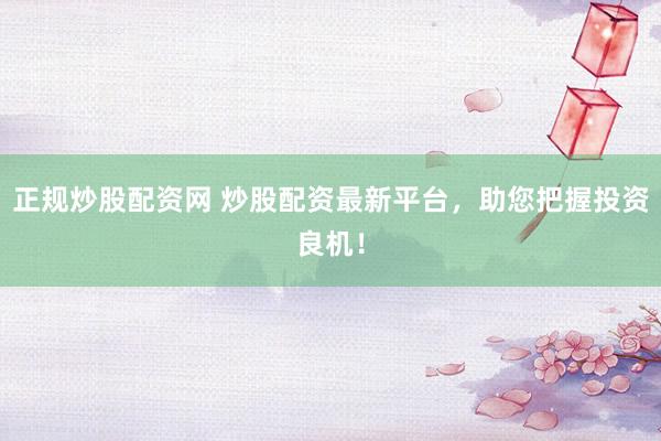 正规炒股配资网 炒股配资最新平台，助您把握投资良机！