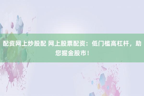 配资网上炒股配 网上股票配资：低门槛高杠杆，助您掘金股市！