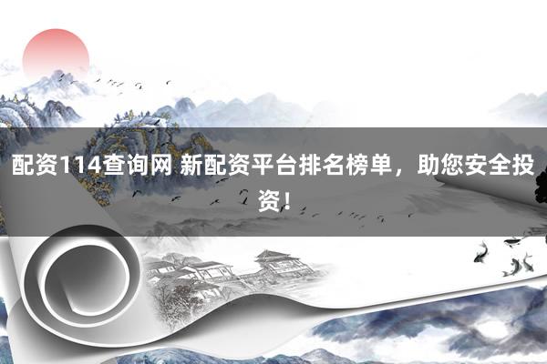 配资114查询网 新配资平台排名榜单，助您安全投资！