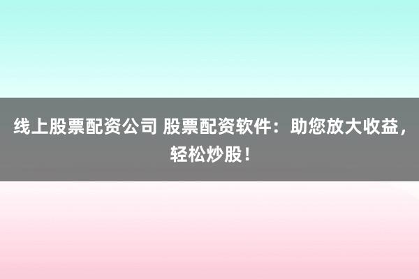 线上股票配资公司 股票配资软件：助您放大收益，轻松炒股！