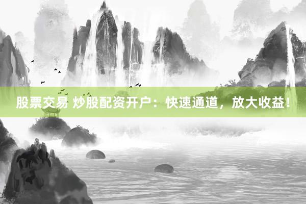 股票交易 炒股配资开户：快速通道，放大收益！
