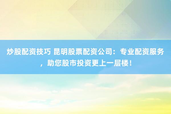 炒股配资技巧 昆明股票配资公司：专业配资服务，助您股市投资更上一层楼！
