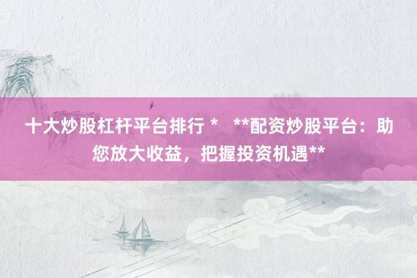 十大炒股杠杆平台排行 *   **配资炒股平台：助您放大收益，把握投资机遇**
