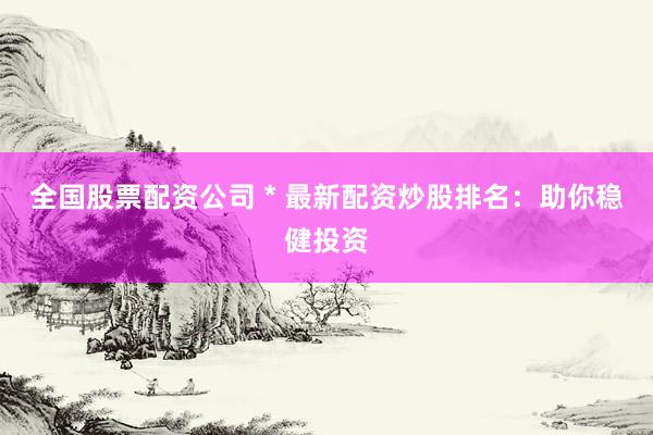 全国股票配资公司 * 最新配资炒股排名：助你稳健投资
