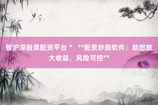 智沪深股票配资平台 *   **配资炒股软件：助您放大收益，风险可控**