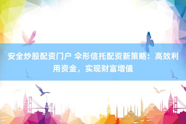 安全炒股配资门户 伞形信托配资新策略：高效利用资金，实现财富增值