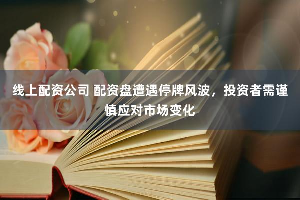 线上配资公司 配资盘遭遇停牌风波，投资者需谨慎应对市场变化
