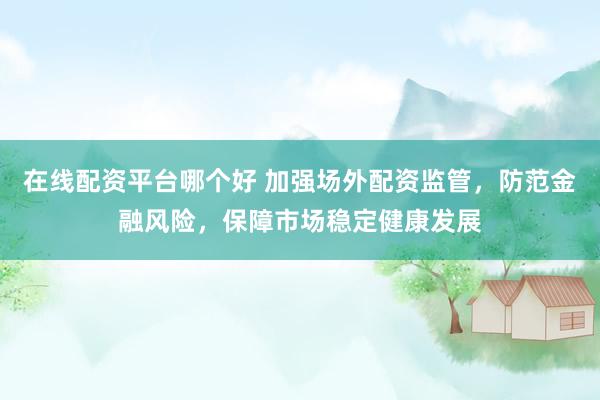 在线配资平台哪个好 加强场外配资监管，防范金融风险，保障市场稳定健康发展