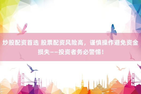 炒股配资首选 股票配资风险高，谨慎操作避免资金损失——投资者务必警惕！