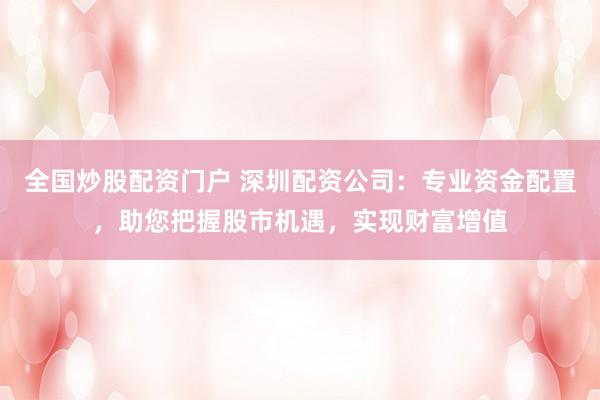 全国炒股配资门户 深圳配资公司：专业资金配置，助您把握股市机遇，实现财富增值