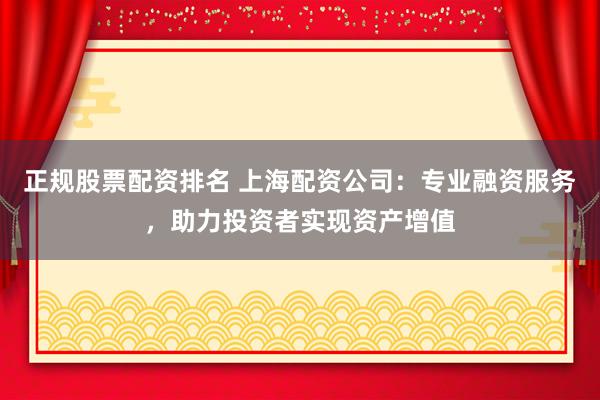 正规股票配资排名 上海配资公司：专业融资服务，助力投资者实现资产增值