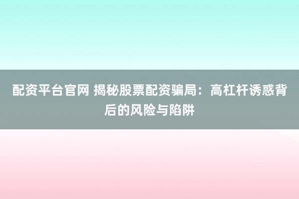 配资平台官网 揭秘股票配资骗局：高杠杆诱惑背后的风险与陷阱