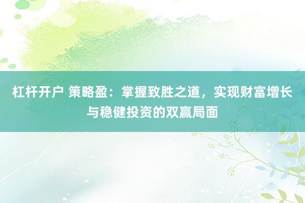杠杆开户 策略盈：掌握致胜之道，实现财富增长与稳健投资的双赢局面
