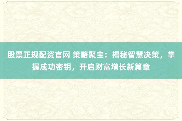 股票正规配资官网 策略聚宝：揭秘智慧决策，掌握成功密钥，开启财富增长新篇章