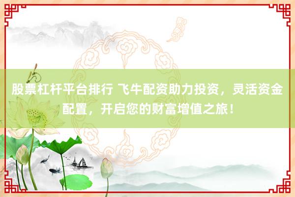 股票杠杆平台排行 飞牛配资助力投资，灵活资金配置，开启您的财富增值之旅！