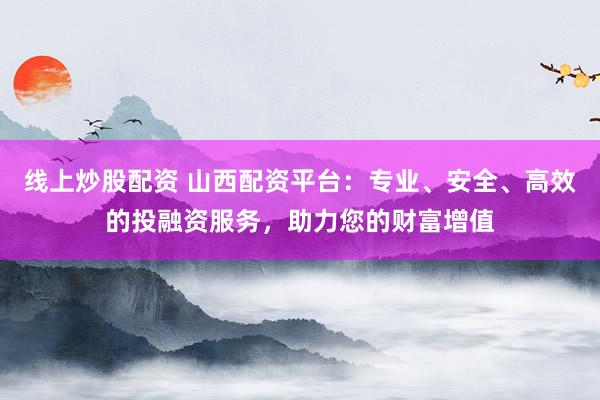 线上炒股配资 山西配资平台：专业、安全、高效的投融资服务，助力您的财富增值