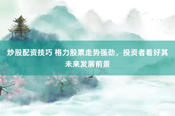 炒股配资技巧 格力股票走势强劲，投资者看好其未来发展前景