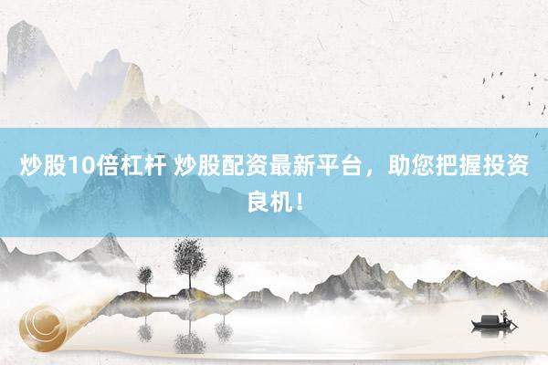 炒股10倍杠杆 炒股配资最新平台，助您把握投资良机！
