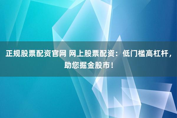 正规股票配资官网 网上股票配资：低门槛高杠杆，助您掘金股市！