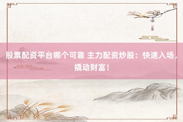 股票配资平台哪个可靠 主力配资炒股：快速入场，撬动财富！