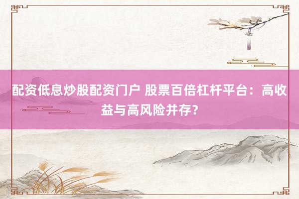 配资低息炒股配资门户 股票百倍杠杆平台：高收益与高风险并存？