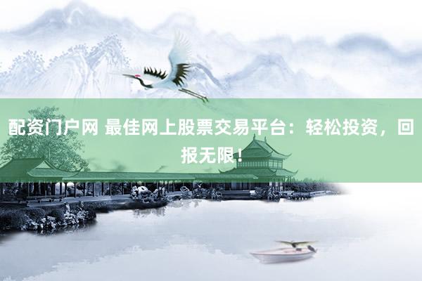 配资门户网 最佳网上股票交易平台：轻松投资，回报无限！