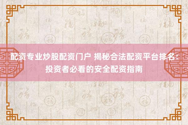 配资专业炒股配资门户 揭秘合法配资平台排名：投资者必看的安全配资指南