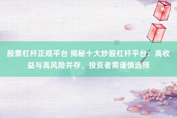 股票杠杆正规平台 揭秘十大炒股杠杆平台：高收益与高风险并存，投资者需谨慎选择