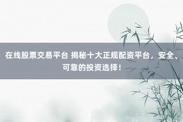 在线股票交易平台 揭秘十大正规配资平台，安全、可靠的投资选择！